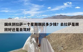 国庆到拉萨一个星期跟团多少钱？去拉萨是跟团好还是自驾好