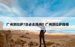 广州到拉萨7日必去路线？广州到拉萨路程