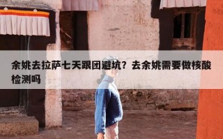 余姚去拉萨七天跟团避坑？去余姚需要做核酸检测吗