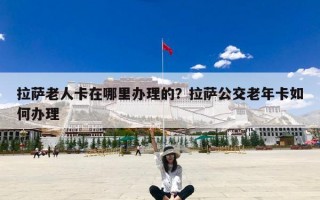 拉萨老人卡在哪里办理的？拉萨公交老年卡如何办理
