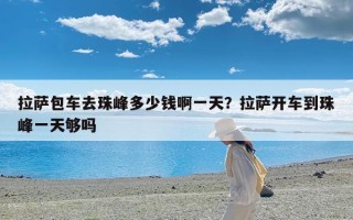 拉萨包车去珠峰多少钱啊一天？拉萨开车到珠峰一天够吗