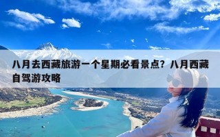八月去西藏旅游一个星期必看景点？八月西藏自驾游攻略