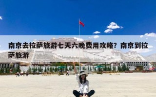 南京去拉萨旅游七天六晚费用攻略？南京到拉萨旅游