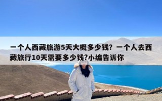 一个人西藏旅游5天大概多少钱？一个人去西藏旅行10天需要多少钱?小编告诉你