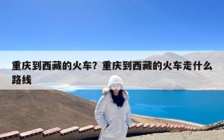 重庆到西藏的火车？重庆到西藏的火车走什么路线
