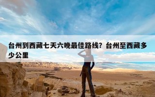台州到西藏七天六晚最佳路线？台州至西藏多少公里