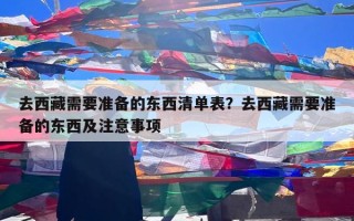 去西藏需要准备的东西清单表？去西藏需要准备的东西及注意事项