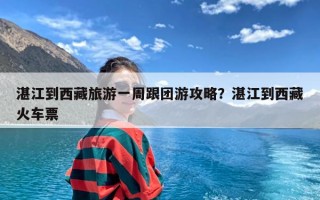 湛江到西藏旅游一周跟团游攻略？湛江到西藏火车票