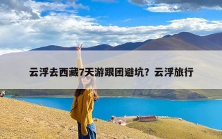 云浮去西藏7天游跟团避坑？云浮旅行