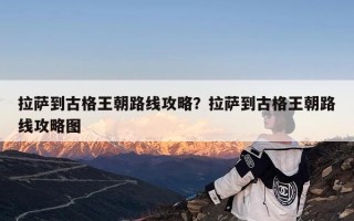 拉萨到古格王朝路线攻略？拉萨到古格王朝路线攻略图