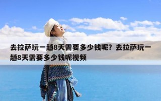 去拉萨玩一趟8天需要多少钱呢？去拉萨玩一趟8天需要多少钱呢视频