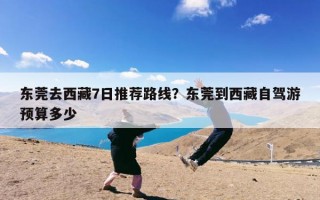 东莞去西藏7日推荐路线？东莞到西藏自驾游预算多少