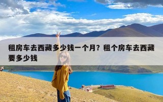 租房车去西藏多少钱一个月？租个房车去西藏要多少钱