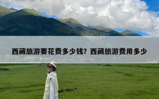 西藏旅游要花费多少钱？西藏旅游费用多少