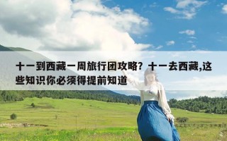 十一到西藏一周旅行团攻略？十一去西藏,这些知识你必须得提前知道