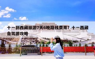 十一到西藏旅游7天6晚路线费用？十一西藏自驾游攻略