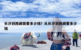 长沙到西藏需要多少钱？从长沙到西藏要多少钱