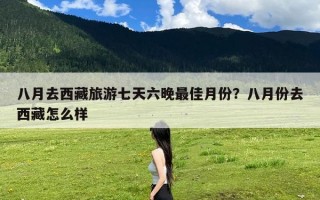 八月去西藏旅游七天六晚最佳月份？八月份去西藏怎么样