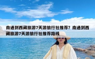 南通到西藏旅游7天游旅行社推荐？南通到西藏旅游7天游旅行社推荐路线