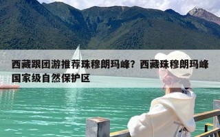 西藏跟团游推荐珠穆朗玛峰？西藏珠穆朗玛峰国家级自然保护区