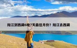 阳江到西藏6晚7天最佳月份？阳江去西藏