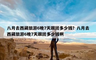 八月去西藏旅游6晚7天跟团多少钱？八月去西藏旅游6晚7天跟团多少钱啊