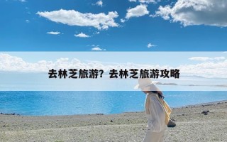 去林芝旅游？去林芝旅游攻略