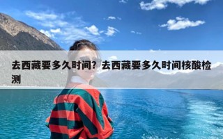 去西藏要多久时间？去西藏要多久时间核酸检测