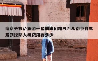南京去拉萨旅游一星期跟团路线？从南京自驾游到拉萨大概费用要多少