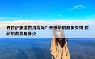 去拉萨旅游费用高吗？去拉萨旅游多少钱 拉萨旅游费用多少
