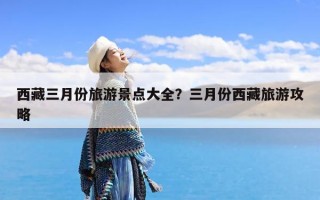 西藏三月份旅游景点大全？三月份西藏旅游攻略