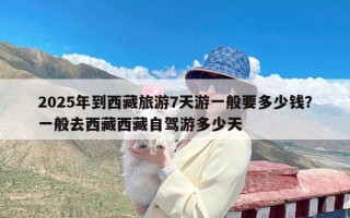 2025年到西藏旅游7天游一般要多少钱？一般去西藏西藏自驾游多少天