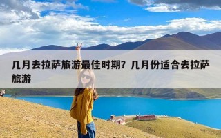 几月去拉萨旅游最佳时期？几月份适合去拉萨旅游