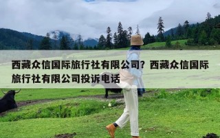 西藏众信国际旅行社有限公司？西藏众信国际旅行社有限公司投诉电话