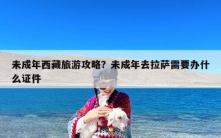 未成年西藏旅游攻略？未成年去拉萨需要办什么证件