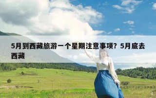 5月到西藏旅游一个星期注意事项？5月底去西藏