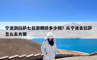 宁波到拉萨七日游跟团多少钱？从宁波去拉萨怎么去方便