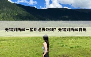 无锡到西藏一星期必去路线？无锡到西藏自驾