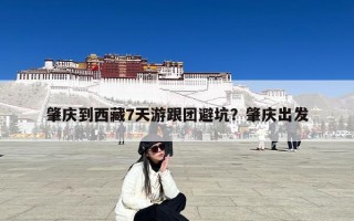 肇庆到西藏7天游跟团避坑？肇庆出发
