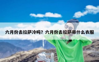 六月份去拉萨冷吗？六月份去拉萨带什么衣服