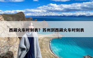 西藏火车时刻表？苏州到西藏火车时刻表