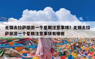 无锡去拉萨旅游一个星期注意事项？无锡去拉萨旅游一个星期注意事项有哪些
