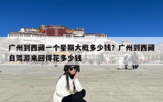 广州到西藏一个星期大概多少钱？广州到西藏自驾游来回得花多少钱