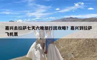 嘉兴去拉萨七天六晚旅行团攻略？嘉兴到拉萨飞机票
