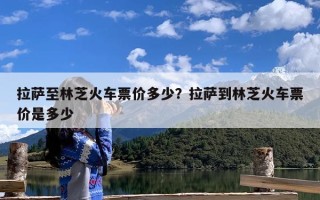 拉萨至林芝火车票价多少？拉萨到林芝火车票价是多少