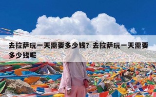 去拉萨玩一天需要多少钱？去拉萨玩一天需要多少钱呢