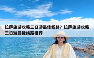 拉萨旅游攻略三日游最佳线路？拉萨旅游攻略三日游最佳线路推荐