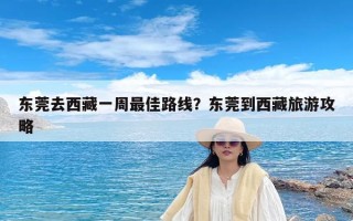 东莞去西藏一周最佳路线？东莞到西藏旅游攻略