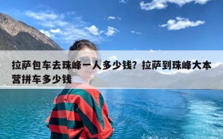 拉萨包车去珠峰一人多少钱？拉萨到珠峰大本营拼车多少钱