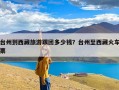 台州到西藏旅游跟团多少钱？台州至西藏火车票